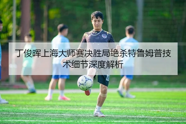 丁俊晖上海大师赛决胜局绝杀特鲁姆普技术细节深度解析